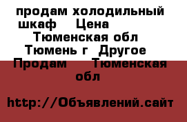 продам холодильный шкаф  › Цена ­ 12 000 - Тюменская обл., Тюмень г. Другое » Продам   . Тюменская обл.